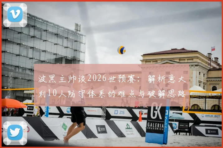 波黑主帅谈2026世预赛：解析意大利10人防守体系的难点与破解思路，附实战战术分析