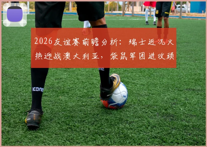 2026友谊赛前瞻分析：瑞士近况火热迎战澳大利亚，袋鼠军团进攻顽疾能否破解？看历史交锋与阵容预测