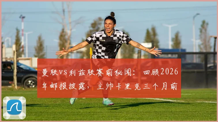 曼联vs利兹联赛前秘闻：回顾2026年邮报披露，主帅卡里克三个月前竟在海滩悠闲度假