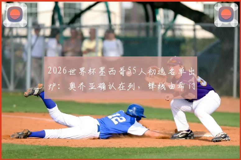 2026世界杯墨西哥55人初选名单出炉：奥乔亚确认在列，锋线由希门尼斯领衔