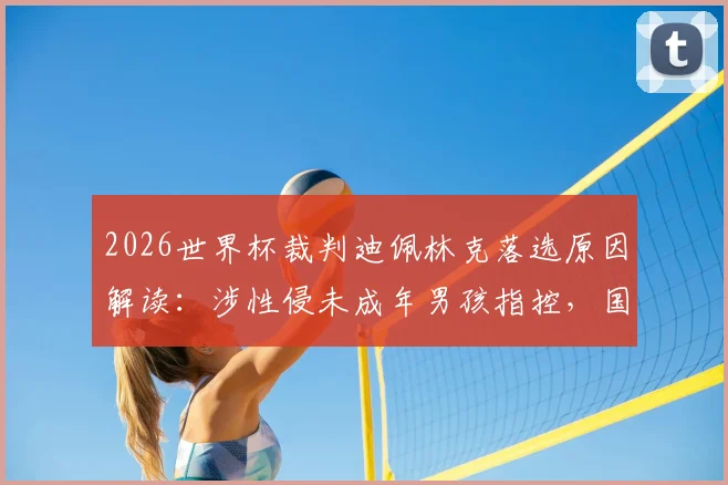 2026世界杯裁判迪佩林克落选原因解读:涉性侵未成年男孩指控,国际足联如何处理此类丑闻?附处罚规定与类似案例