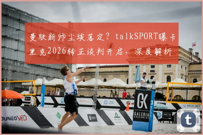 曼联新帅尘埃落定?talkSPORT曝卡里克2026转正谈判开启,深度解析其执教前景与战术思路