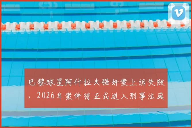 巴黎球星阿什拉夫强奸案上诉失败，2026年案件将正式进入刑事法庭审理阶段