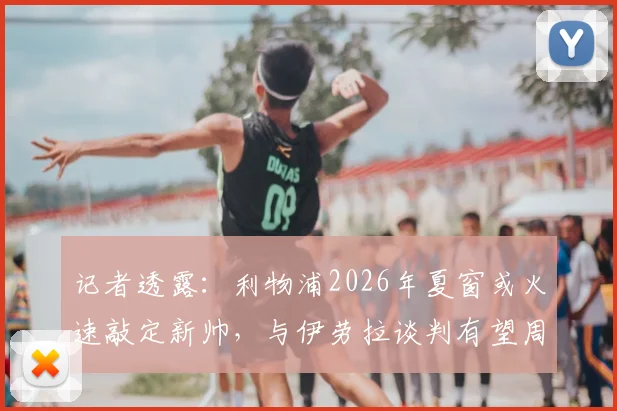 记者透露：利物浦2026年夏窗或火速敲定新帅，与伊劳拉谈判有望周末前尘埃落定