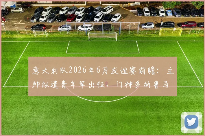 意大利队2026年6月友谊赛前瞻:主帅拟遣青年军出征,门神多纳鲁马主动请缨要求加入阵容