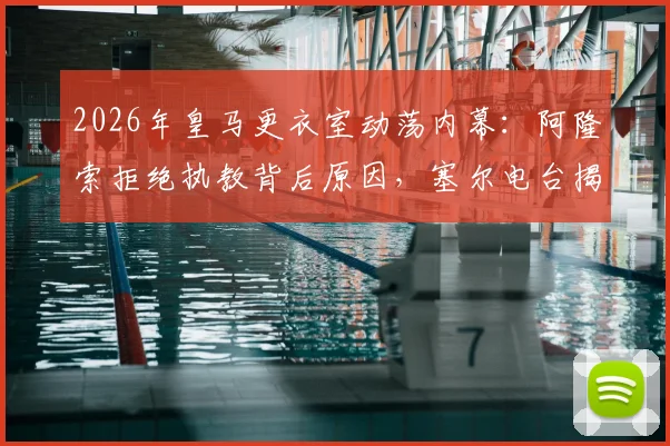 2026年皇马更衣室动荡内幕:阿隆索拒绝执教背后原因,塞尔电台揭露其真实想法与未来计划