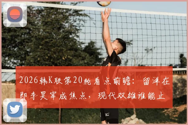 2026韩K联第20轮看点前瞻：留洋在即李昊宰成焦点，现代双雄谁能止颓反弹？