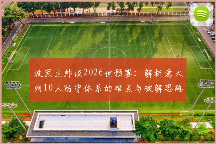 波黑主帅谈2026世预赛：解析意大利10人防守体系的难点与破解思路，附实战战术分析