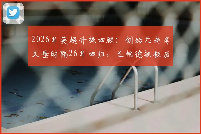 2026年英超升级回顾：创始元老考文垂时隔26年回归，兰帕德执教历程与未来阵容展望