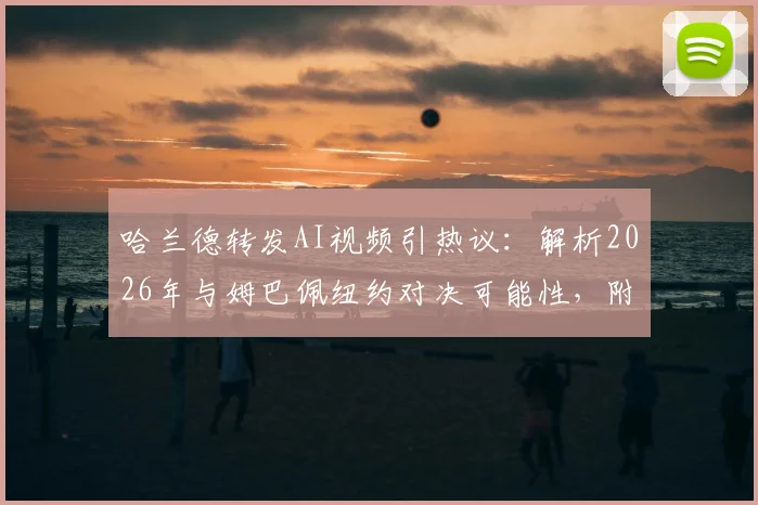 哈兰德转发AI视频引热议:解析2026年与姆巴佩纽约对决可能性,附原片观看与网友自制教程
