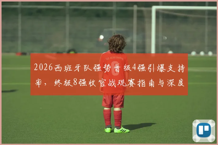 2026西班牙队强势晋级4强引爆支持率，终极8强收官战观赛指南与深度前瞻