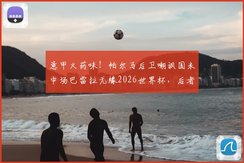 意甲火药味!帕尔马后卫嘲讽国米中场巴雷拉无缘2026世界杯,后者强硬回击引发热议