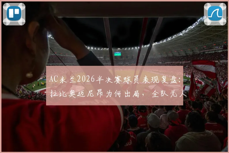 AC米兰2026半决赛球员表现复盘:拉比奥迈尼昂为何出局,全队无人晋级决赛的背后