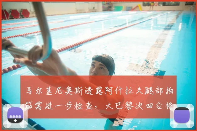 马尔基尼奥斯透露阿什拉夫腿部抽筋需进一步检查,大巴黎次回合将全力争胜,球员伤病最新情况一览