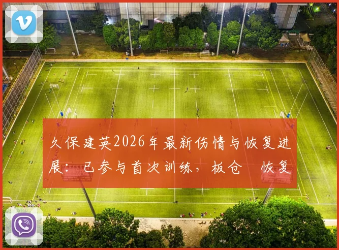 久保建英2026年最新伤情与恢复进展：已参与首次训练，板仓滉恢复合练详情及对球队影响分析