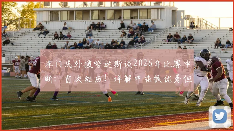 津门虎外援哈达斯谈2026年比赛中断:首次经历!详解申花很优秀但我们抓住了机会