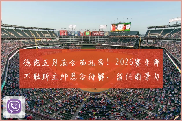 德佬五月底会面孔蒂！2026赛季那不勒斯主帅悬念待解，留任前景与替代方案深度分析