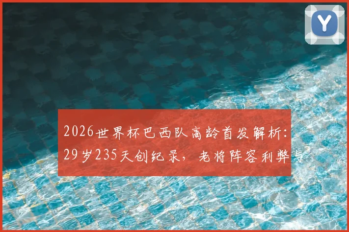 2026世界杯巴西队高龄首发解析:29岁235天创纪录,老将阵容利弊与战术选择全览