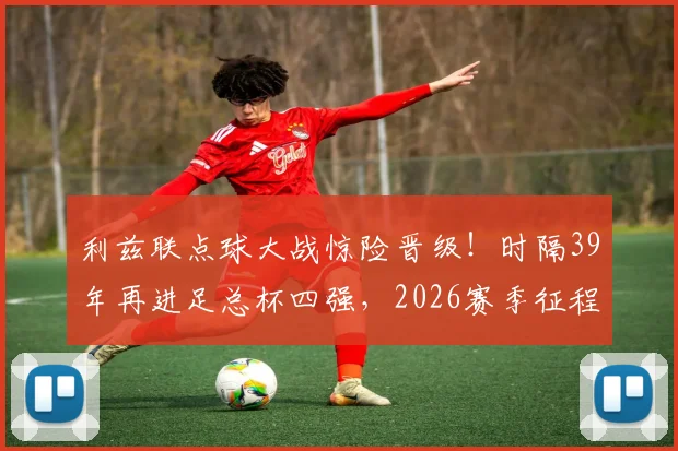 利兹联点球大战惊险晋级！时隔39年再进足总杯四强，2026赛季征程全回顾与对阵分析