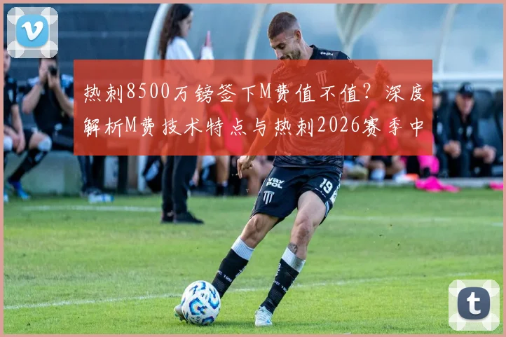 热刺8500万镑签下M费值不值？深度解析M费技术特点与热刺2026赛季中场阵容前景