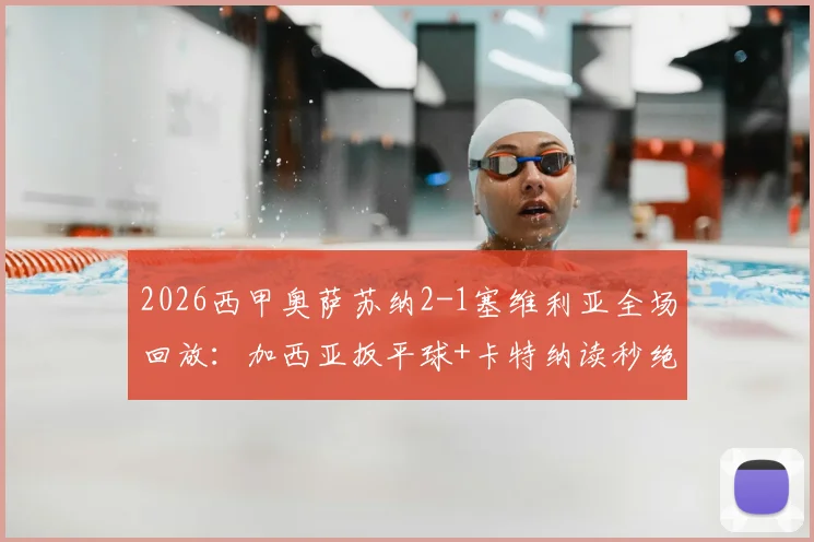 2026西甲奥萨苏纳2-1塞维利亚全场回放：加西亚扳平球+卡特纳读秒绝杀制胜全过程解析