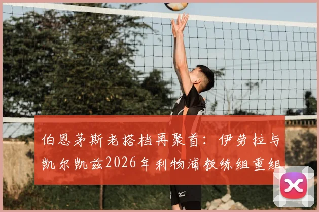 伯恩茅斯老搭档再聚首：伊劳拉与凯尔凯兹2026年利物浦教练组重组前瞻，解析两人战术风格与合作前景