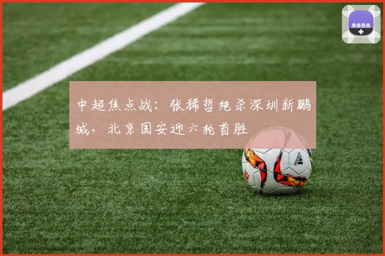 中超焦点战：张稀哲绝杀深圳新鹏城，北京国安迎六轮首胜