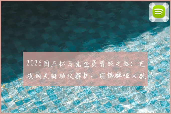 2026国王杯马竞全员晋级之路：巴埃纳关键助攻解析，前锋群哑火数据盘点