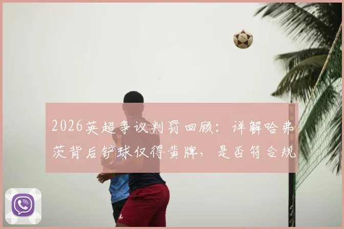 2026英超争议判罚回顾：详解哈弗茨背后铲球仅得黄牌，是否符合规则及裁判尺度讨论