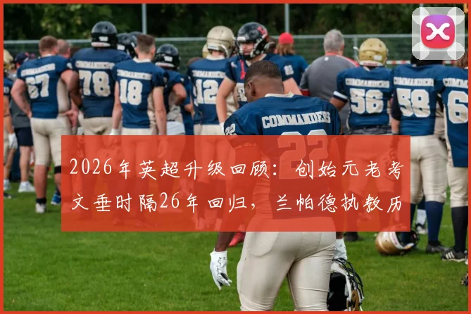 2026年英超升级回顾：创始元老考文垂时隔26年回归，兰帕德执教历程与未来阵容展望