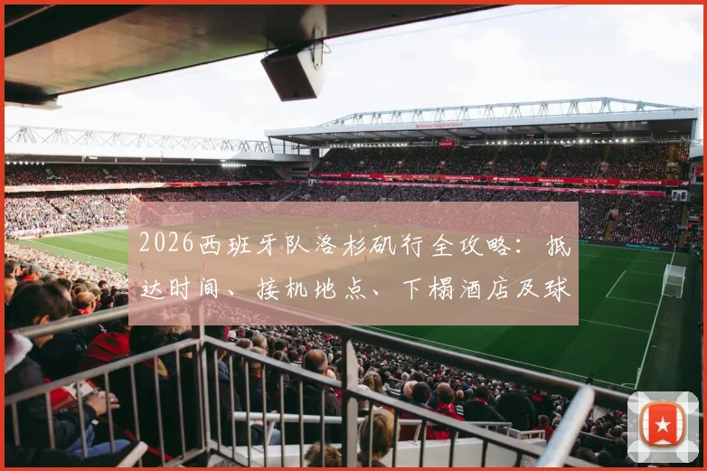 2026西班牙队洛杉矶行全攻略:抵达时间、接机地点、下榻酒店及球迷观训购票指南