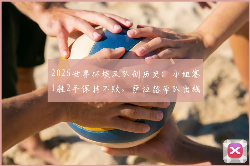 2026世界杯埃及队创历史:小组赛1胜2平保持不败,萨拉赫率队出线形势全解析