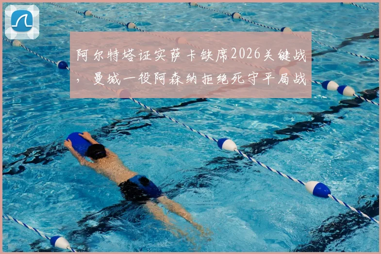 阿尔特塔证实萨卡缺席2026关键战，曼城一役阿森纳拒绝死守平局战术