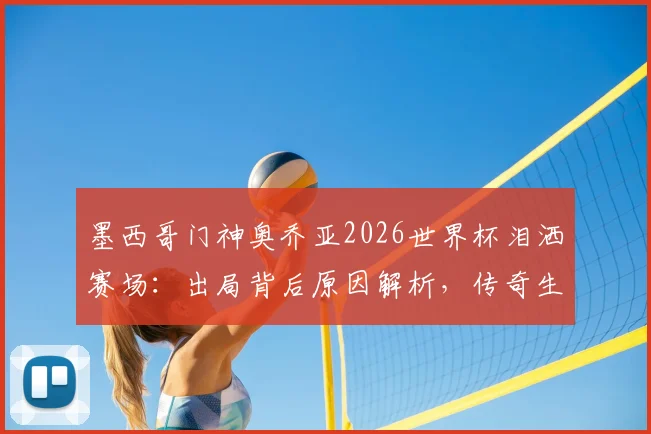 墨西哥门神奥乔亚2026世界杯泪洒赛场：出局背后原因解析，传奇生涯回顾与动情瞬间