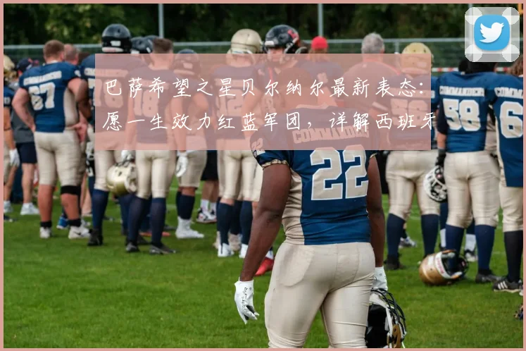 巴萨希望之星贝尔纳尔最新表态:愿一生效力红蓝军团,详解西班牙队2026年世界杯夺冠前景