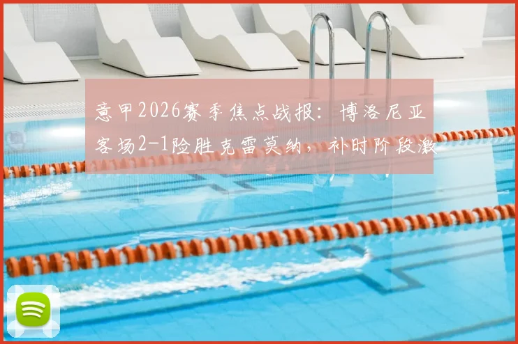 意甲2026赛季焦点战报：博洛尼亚客场2-1险胜克雷莫纳，补时阶段激烈冲突致双方各领红牌