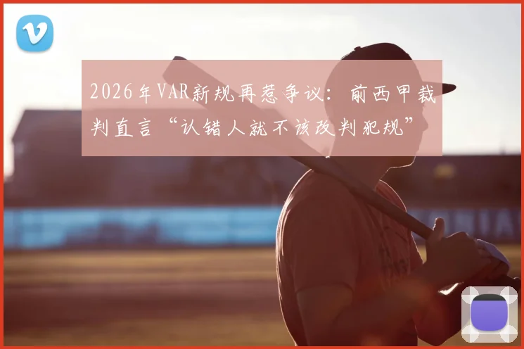 2026年VAR新规再惹争议：前西甲裁判直言“认错人就不该改判犯规”，附足球规则最新调整解读