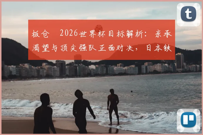板仓滉2026世界杯目标解析:亲承渴望与顶尖强队正面对决,日本铁卫如何备战关键战役?