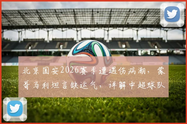 北京国安2026赛季遭遇伤病潮，蒙哥马利坦言缺运气，详解中超球队应对之策与阵容影响