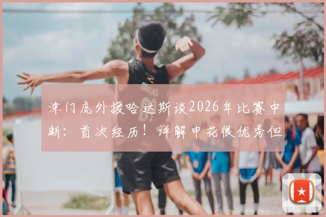 津门虎外援哈达斯谈2026年比赛中断：首次经历！详解申花很优秀但我们抓住了机会