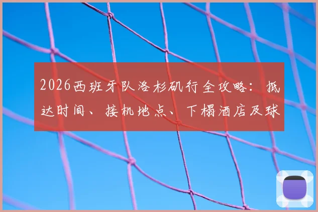 2026西班牙队洛杉矶行全攻略：抵达时间、接机地点、下榻酒店及球迷观训购票指南