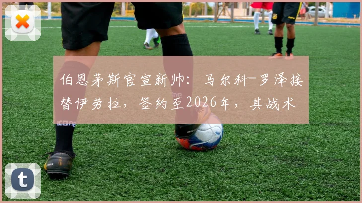伯恩茅斯官宣新帅:马尔科-罗泽接替伊劳拉,签约至2026年,其战术风格与球队前景解析
