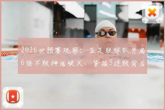 2026世预赛观察：亚足联球队开局6场不败神话破灭，紧接5连败背后的原因与警示