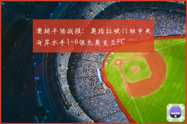 澳超半场战报：奥格拉破门助中央海岸水手1-0领先奥克兰FC