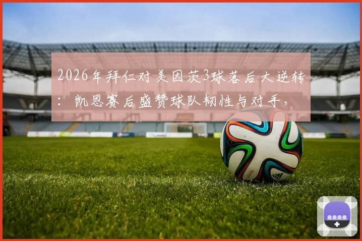2026年拜仁对美因茨3球落后大逆转:凯恩赛后盛赞球队韧性与对手,复盘这场经典德甲战役