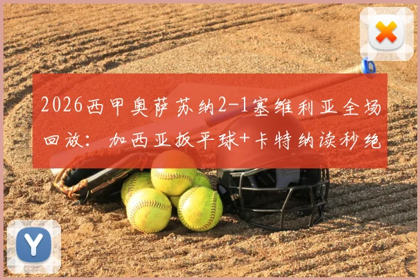 2026西甲奥萨苏纳2-1塞维利亚全场回放:加西亚扳平球+卡特纳读秒绝杀制胜全过程解析