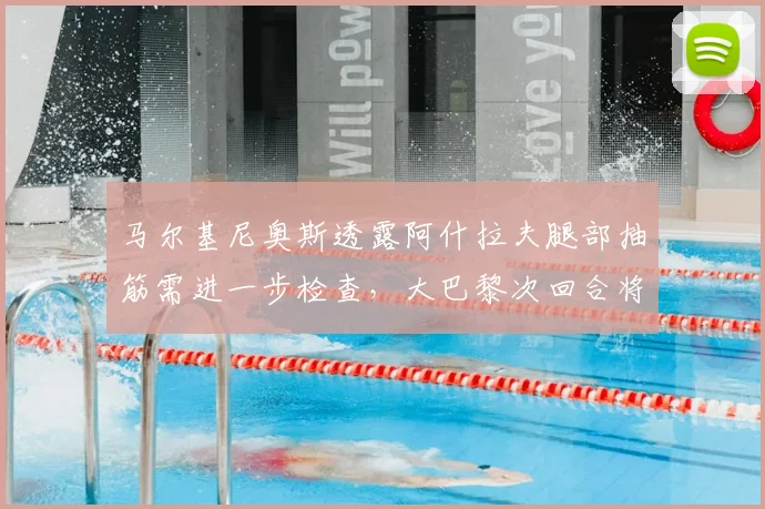 马尔基尼奥斯透露阿什拉夫腿部抽筋需进一步检查，大巴黎次回合将全力争胜，球员伤病最新情况一览