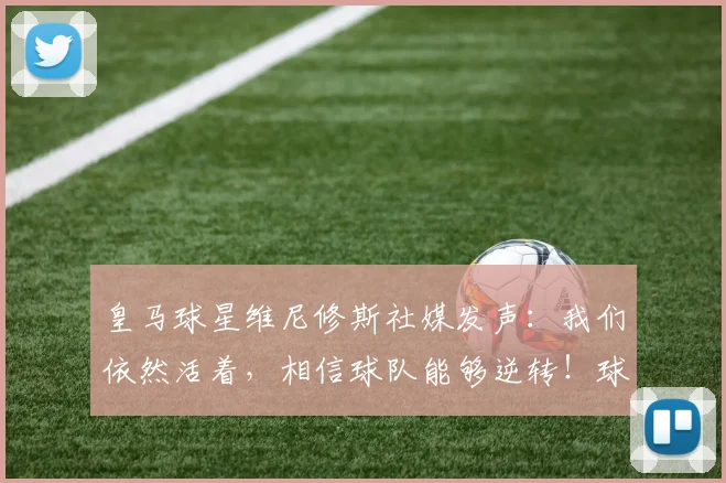 皇马球星维尼修斯社媒发声:我们依然活着,相信球队能够逆转!球迷热议其斗志