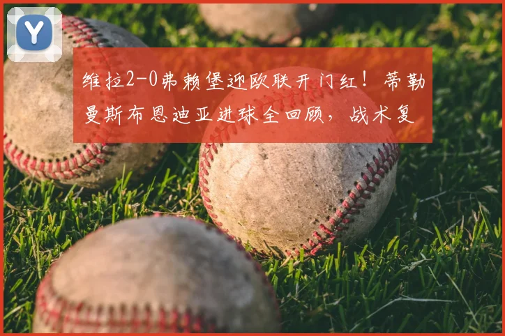 维拉2-0弗赖堡迎欧联开门红！蒂勒曼斯布恩迪亚进球全回顾，战术复盘分析