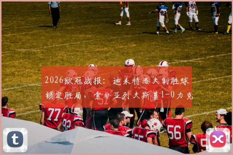 2026欧冠战报:迪米特洛夫制胜球锁定胜局,索非亚列夫斯基1-0力克克拉约瓦大学